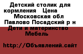 Детский столик для кормления › Цена ­ 3 500 - Московская обл., Павлово-Посадский р-н Дети и материнство » Мебель   